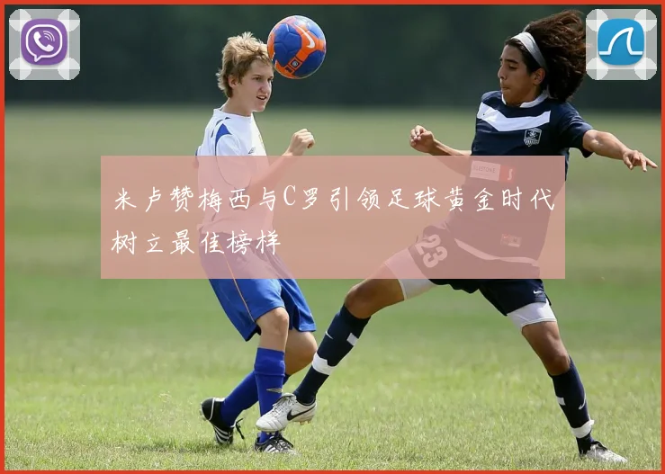 米卢赞梅西与C罗引领足球黄金时代树立最佳榜样