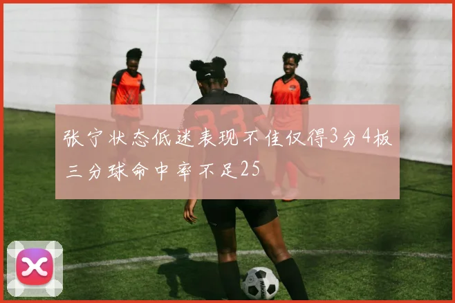 张宁状态低迷表现不佳仅得3分4板三分球命中率不足25