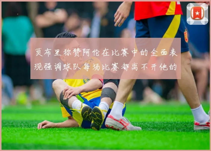 莫布里称赞阿伦在比赛中的全面表现强调球队每场比赛都离不开他的贡献