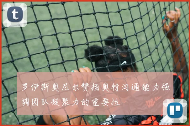 罗伊斯奥尼尔赞扬奥特沟通能力强调团队凝聚力的重要性