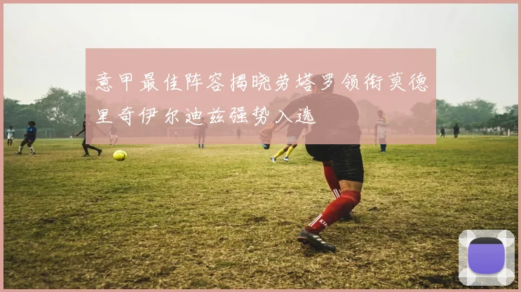 意甲最佳阵容揭晓劳塔罗领衔莫德里奇伊尔迪兹强势入选