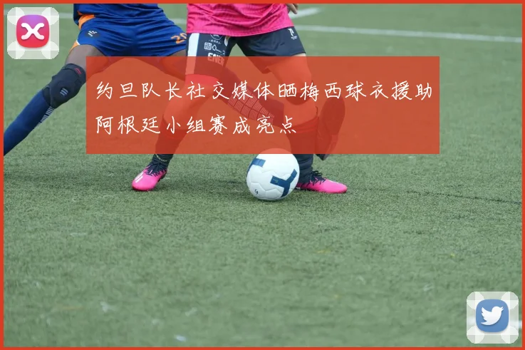 约旦队长社交媒体晒梅西球衣援助阿根廷小组赛成亮点