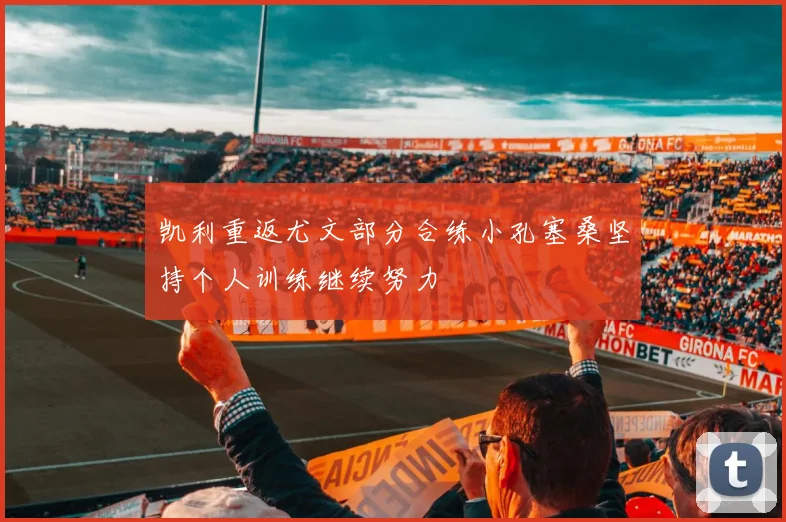 凯利重返尤文部分合练小孔塞桑坚持个人训练继续努力