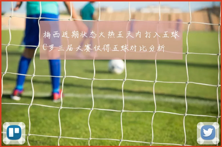 梅西近期状态火热五天内打入五球C罗三届大赛仅得五球对比分析