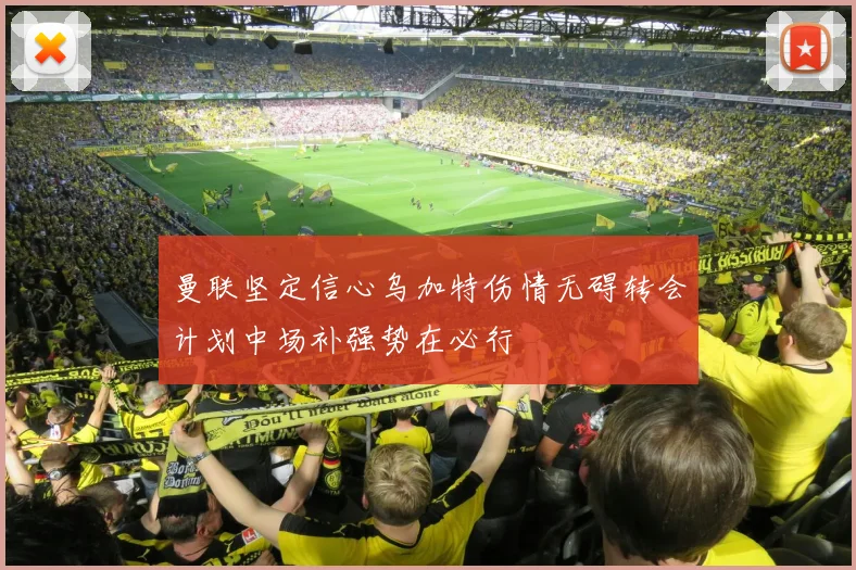 曼联坚定信心乌加特伤情无碍转会计划中场补强势在必行