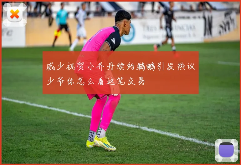 威少祝贺小乔丹续约鹈鹕引发热议少爷你怎么看这笔交易