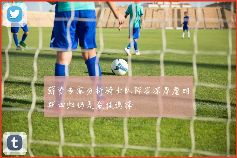 薪资专家分析骑士队阵容深厚詹姆斯回归仍是最佳选择