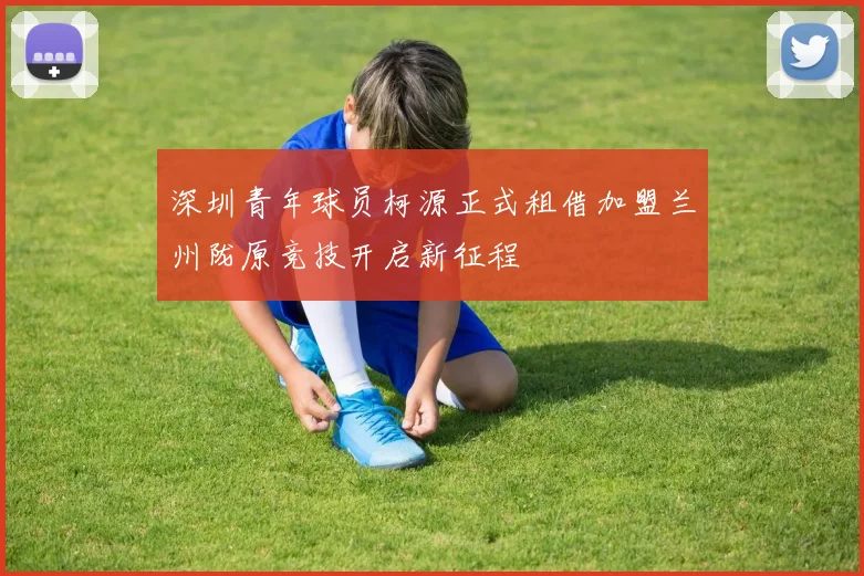 深圳青年球员柯源正式租借加盟兰州陇原竞技开启新征程