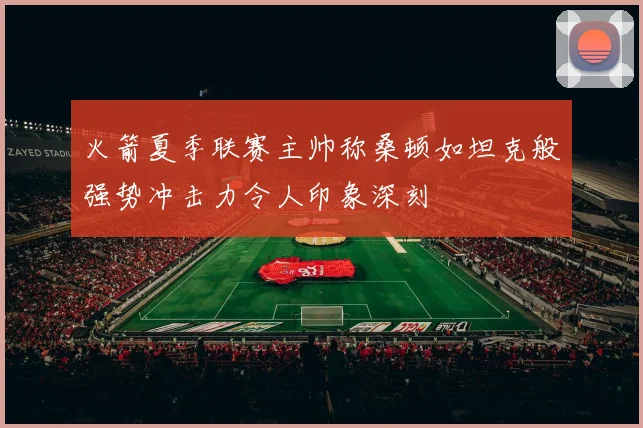 火箭夏季联赛主帅称桑顿如坦克般强势冲击力令人印象深刻