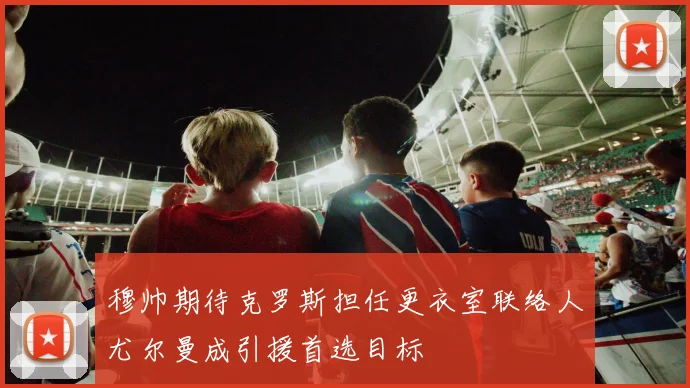 穆帅期待克罗斯担任更衣室联络人尤尔曼成引援首选目标