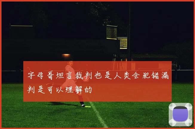 字母哥坦言裁判也是人类会犯错漏判是可以理解的