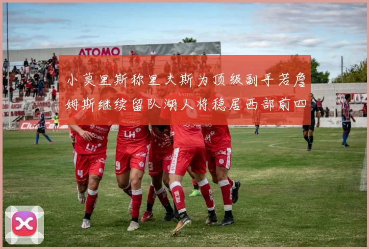 小莫里斯称里夫斯为顶级副手若詹姆斯继续留队湖人将稳居西部前四