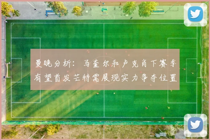 曼晚分析：马奎尔和卢克肖下赛季有望首发芒特需展现实力争夺位置