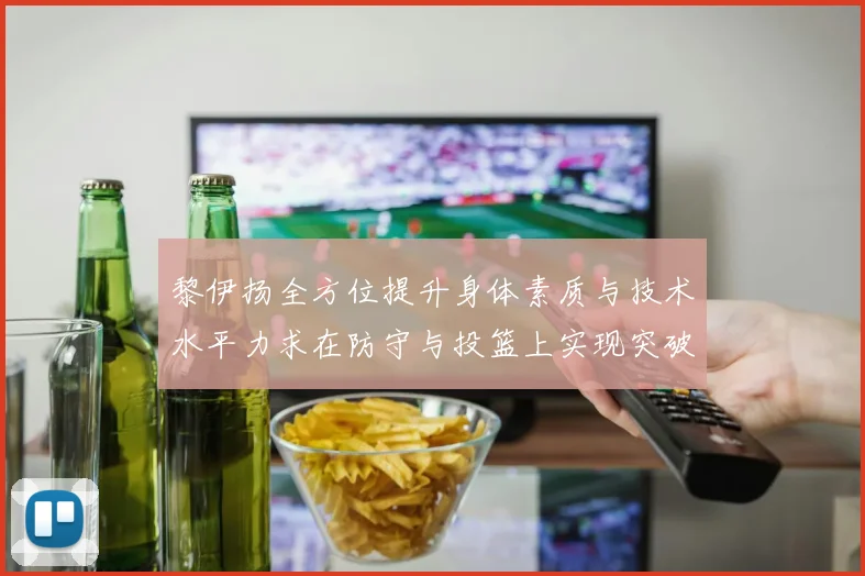 黎伊扬全方位提升身体素质与技术水平力求在防守与投篮上实现突破