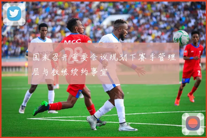 国米召开重要会议规划下赛季管理层与教练续约事宜