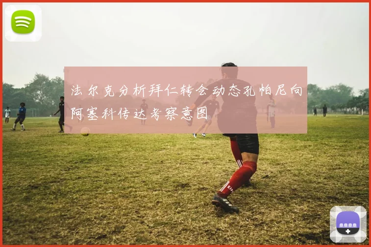 法尔克分析拜仁转会动态孔帕尼向阿塞科传达考察意图