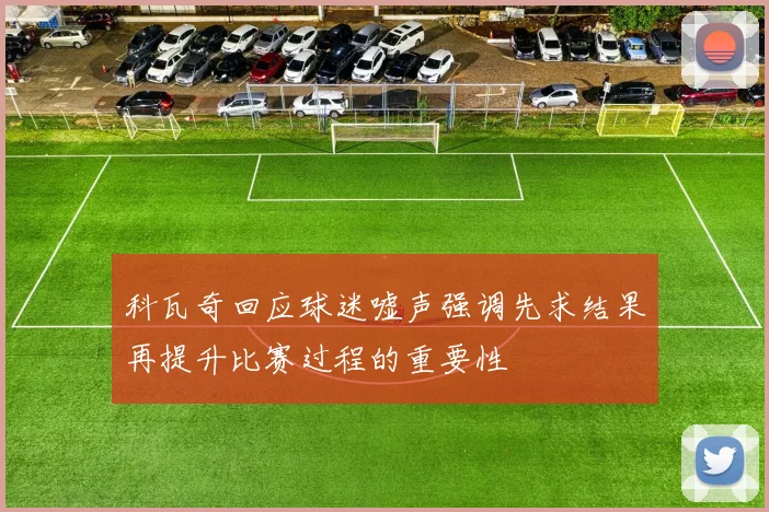 科瓦奇回应球迷嘘声强调先求结果再提升比赛过程的重要性