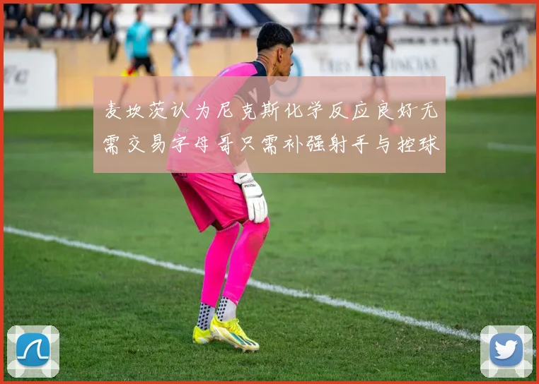 麦坎茨认为尼克斯化学反应良好无需交易字母哥只需补强射手与控球手