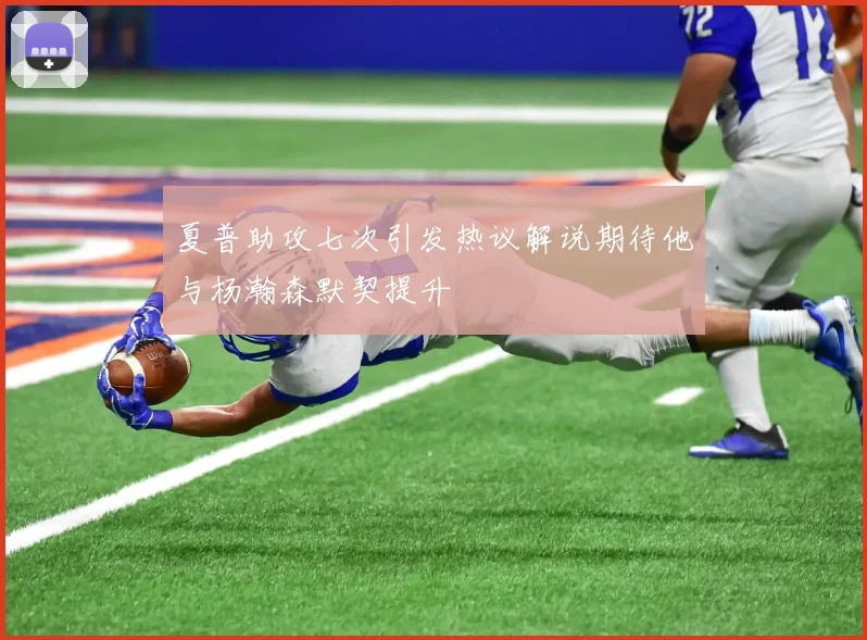 夏普助攻七次引发热议解说期待他与杨瀚森默契提升