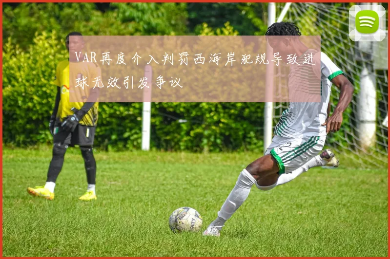 VAR再度介入判罚西海岸犯规导致进球无效引发争议