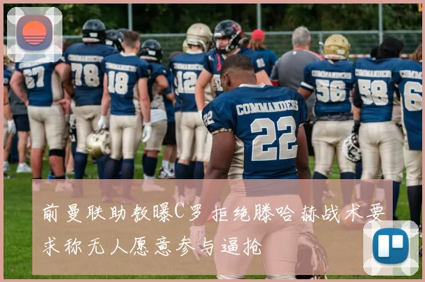 前曼联助教曝C罗拒绝滕哈赫战术要求称无人愿意参与逼抢