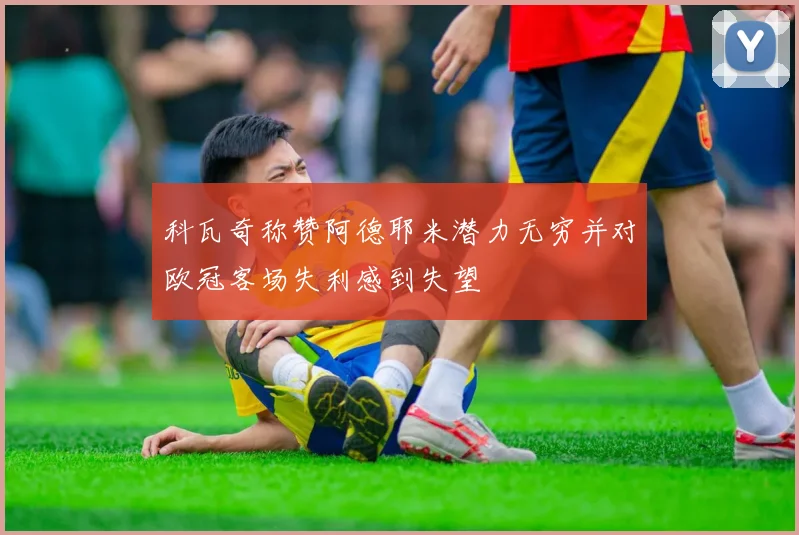 科瓦奇称赞阿德耶米潜力无穷并对欧冠客场失利感到失望
