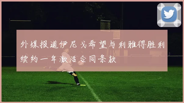 外媒报道伊尼戈希望与利雅得胜利续约一年激活合同条款