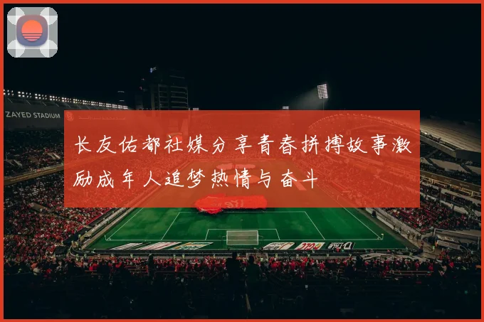 长友佑都社媒分享青春拼搏故事激励成年人追梦热情与奋斗